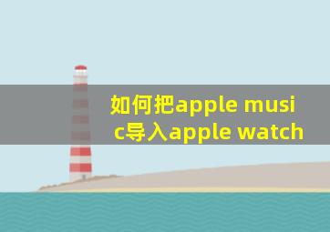 如何把apple music导入apple watch